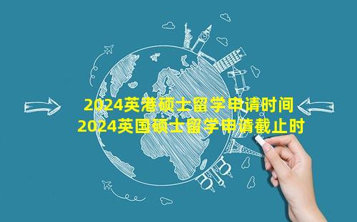 2024英港硕士留学申请时间 2024英国硕士留学申请截止时间